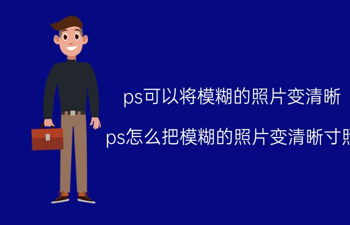 ps可以将模糊的照片变清晰 ps怎么把模糊的照片变清晰寸照？